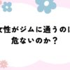 女性がジムに通うのは危ない